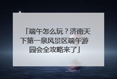 端午怎么玩？济南天下第一泉风景区端午游园会全攻略来了
