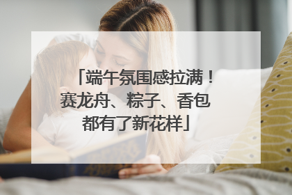 端午氛围感拉满！赛龙舟、粽子、香包都有了新花样