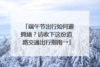 端午节出行如何避拥堵？请收下这份道路交通出行指南→