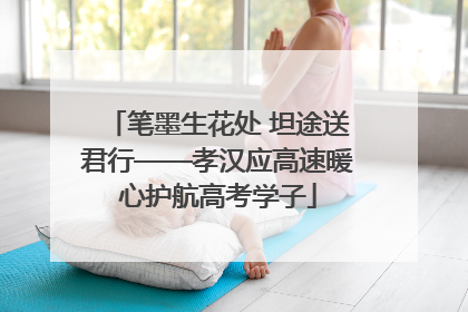 笔墨生花处 坦途送君行——孝汉应高速暖心护航高考学子