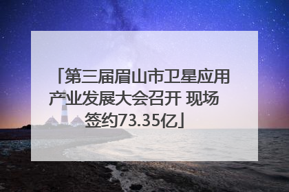第三届眉山市卫星应用产业发展大会召开 现场签约73.35亿
