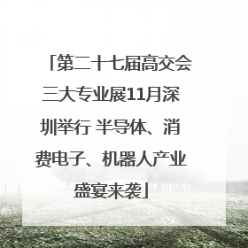 第二十七届高交会三大专业展11月深圳举行 半导体、消费电子、机器人产业盛宴来袭