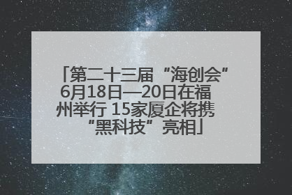 第二十三届“海创会”6月18日—20日在福州举行 15家厦企将携“黑科技”亮相
