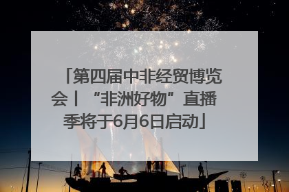 第四届中非经贸博览会丨“非洲好物”直播季将于6月6日启动