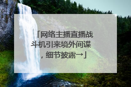 网络主播直播战斗机引来境外间谍，细节披露→