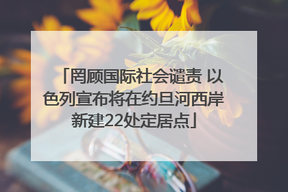 罔顾国际社会谴责 以色列宣布将在约旦河西岸新建22处定居点