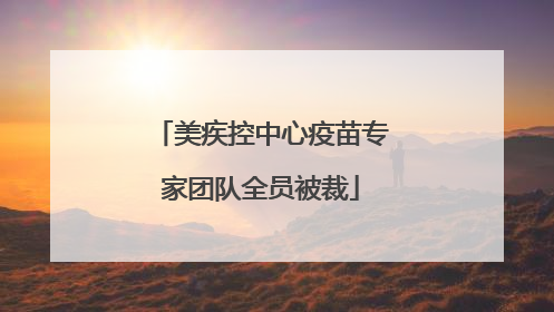 美疾控中心疫苗专家团队全员被裁