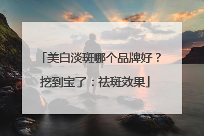 美白淡斑哪个品牌好？挖到宝了：祛斑效果