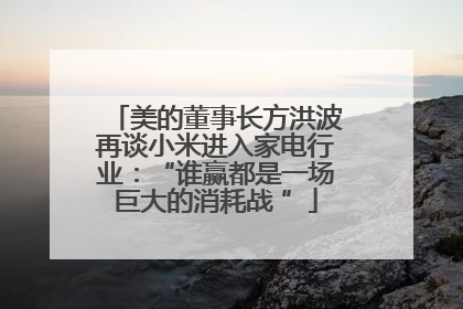 美的董事长方洪波再谈小米进入家电行业：“谁赢都是一场巨大的消耗战 ”