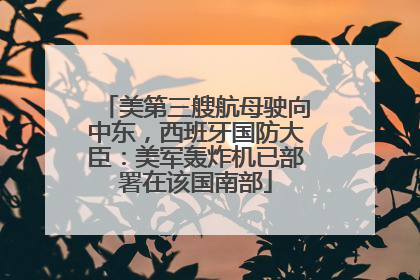 美第三艘航母驶向中东，西班牙国防大臣：美军轰炸机已部署在该国南部