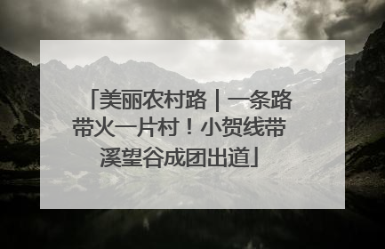 美丽农村路｜一条路带火一片村！小贺线带溪望谷成团出道