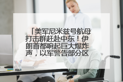 美军尼米兹号航母打击群赶赴中东！伊朗首都响起巨大爆炸声，以军警告部分区域民众紧急撤离