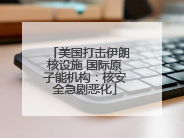 美国打击伊朗核设施 国际原子能机构：核安全急剧恶化