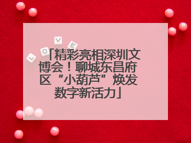 精彩亮相深圳文博会！聊城东昌府区“小葫芦”焕发数字新活力