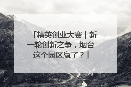 精英创业大赛｜新一轮创新之争，烟台这个园区赢了？