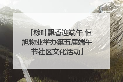 粽叶飘香迎端午 恒旭物业举办第五届端午节社区文化活动