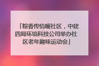 粽香传情暖社区，中建四局环境科技公司举办社区老年趣味运动会
