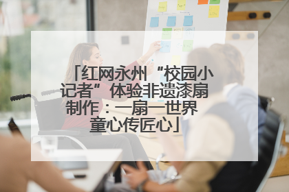 红网永州“校园小记者”体验非遗漆扇制作：一扇一世界 童心传匠心