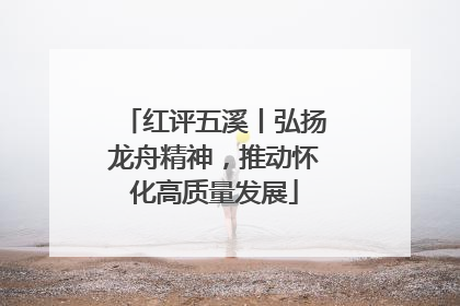 红评五溪丨弘扬龙舟精神，推动怀化高质量发展
