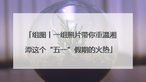 组图丨一组照片带你重温湘潭这个“五一”假期的火热