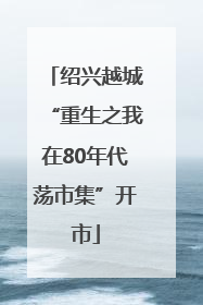 绍兴越城“重生之我在80年代荡市集”开市