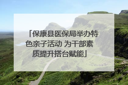 保康县医保局举办特色亲子活动 为干部素质提升搭台赋能
