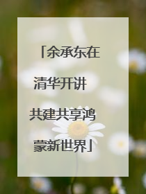 余承东在清华开讲 共建共享鸿蒙新世界