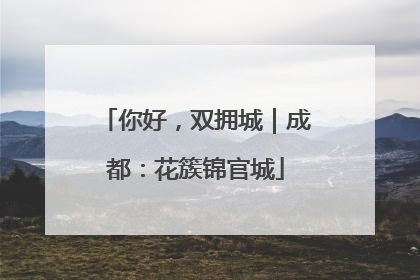 你好，双拥城｜成都：花簇锦官城