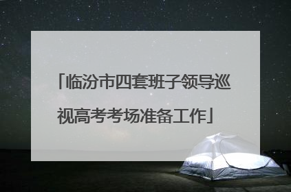 临汾市四套班子领导巡视高考考场准备工作