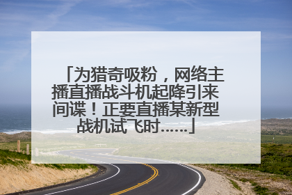 为猎奇吸粉，网络主播直播战斗机起降引来间谍！正要直播某新型战机试飞时……
