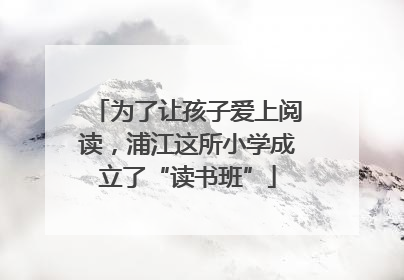为了让孩子爱上阅读，浦江这所小学成立了“读书班”