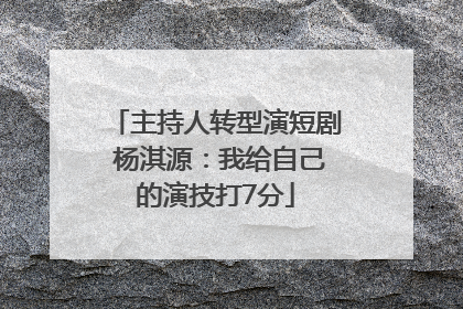 主持人转型演短剧 杨淇源：我给自己的演技打7分