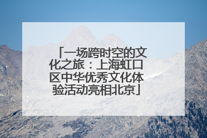 一场跨时空的文化之旅：上海虹口区中华优秀文化体验活动亮相北京