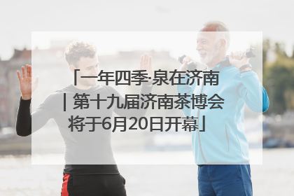 一年四季·泉在济南｜第十九届济南茶博会将于6月20日开幕