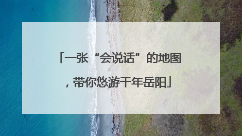 一张“会说话”的地图，带你悠游千年岳阳