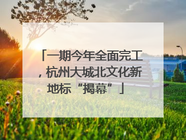 一期今年全面完工，杭州大城北文化新地标“揭幕”