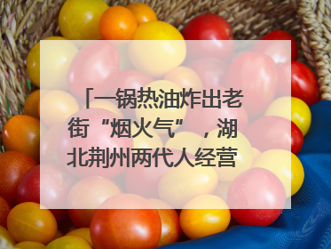 一锅热油炸出老街“烟火气”，湖北荆州两代人经营油炸摊32年