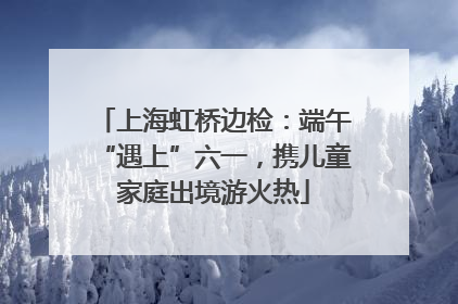 上海虹桥边检：端午“遇上”六一，携儿童家庭出境游火热