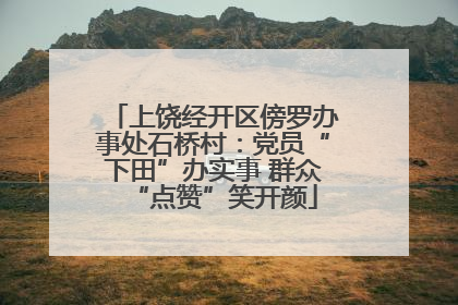 上饶经开区傍罗办事处石桥村：党员“下田”办实事 群众“点赞”笑开颜