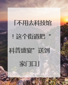 不用去科技馆！这个街道把“科普盛宴”送到家门口