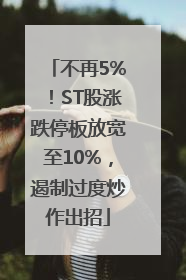 不再5%！ST股涨跌停板放宽至10%，遏制过度炒作出招