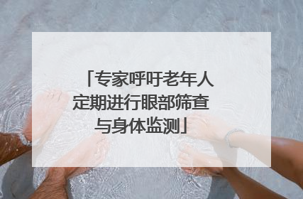 专家呼吁老年人定期进行眼部筛查与身体监测