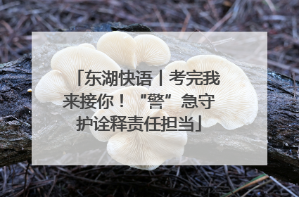 东湖快语丨考完我来接你！“警”急守护诠释责任担当