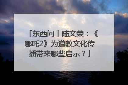 东西问丨陆文荣：《哪吒2》为道教文化传播带来哪些启示？