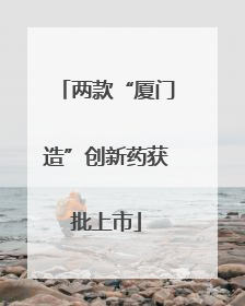两款“厦门造”创新药获批上市