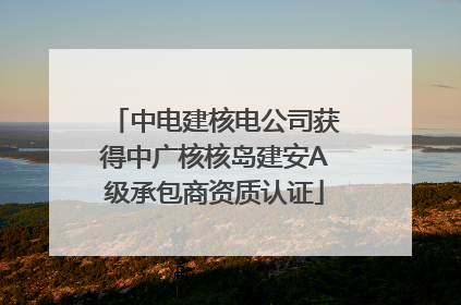 中电建核电公司获得中广核核岛建安A级承包商资质认证