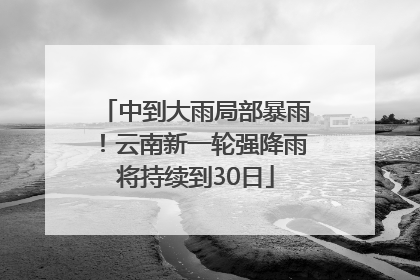 中到大雨局部暴雨！云南新一轮强降雨将持续到30日