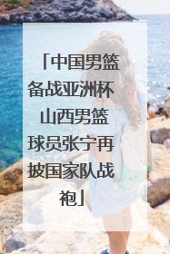 中国男篮备战亚洲杯 山西男篮球员张宁再披国家队战袍