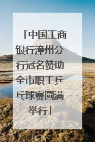 中国工商银行漳州分行冠名赞助全市职工乒乓球赛圆满举行