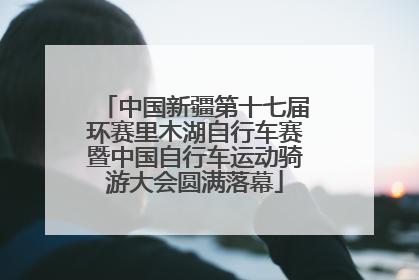 中国新疆第十七届环赛里木湖自行车赛暨中国自行车运动骑游大会圆满落幕